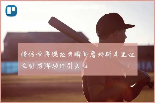 模仿帝再现经典瞬间詹姆斯库里杜兰特招牌动作引关注