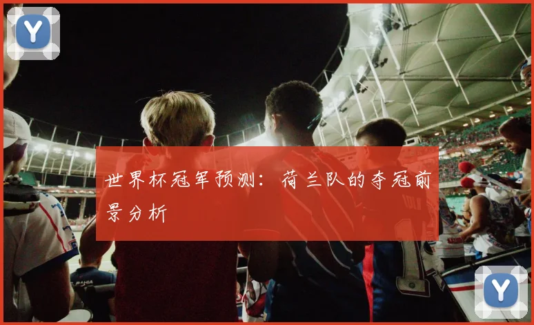 世界杯冠军预测：荷兰队的夺冠前景分析
