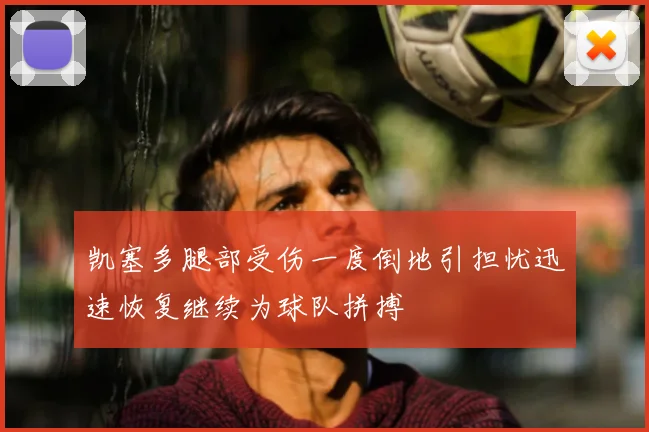 凯塞多腿部受伤一度倒地引担忧迅速恢复继续为球队拼搏