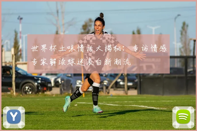 世界杯土味情话大揭秘:专访情感专家解读球迷表白新潮流