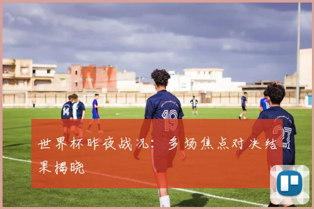 世界杯昨夜战况:多场焦点对决结果揭晓