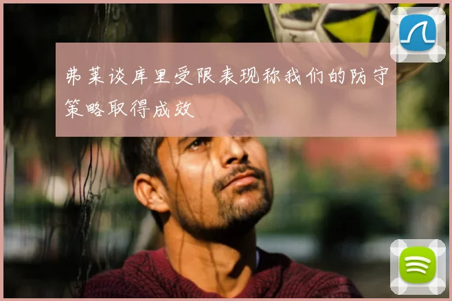 弗莱谈库里受限表现称我们的防守策略取得成效