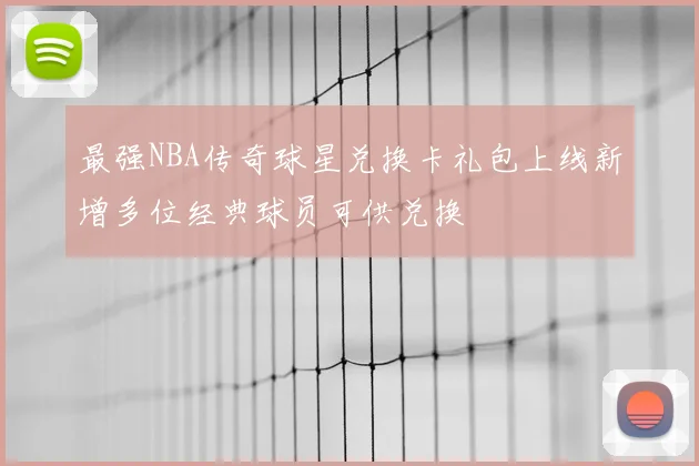 最强NBA传奇球星兑换卡礼包上线新增多位经典球员可供兑换