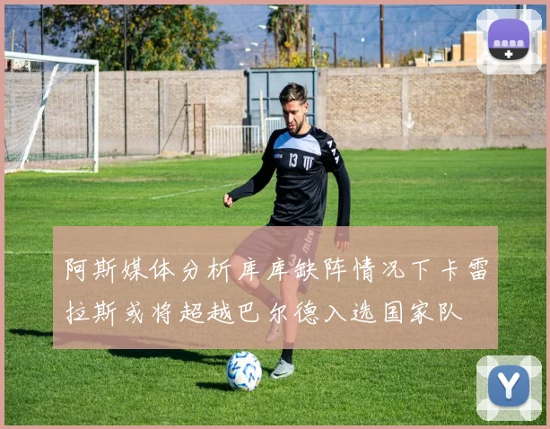 阿斯媒体分析库库缺阵情况下卡雷拉斯或将超越巴尔德入选国家队