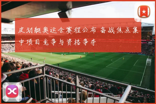 皮划艇奥运会赛程公布 备战焦点集中项目竞争与资格争夺