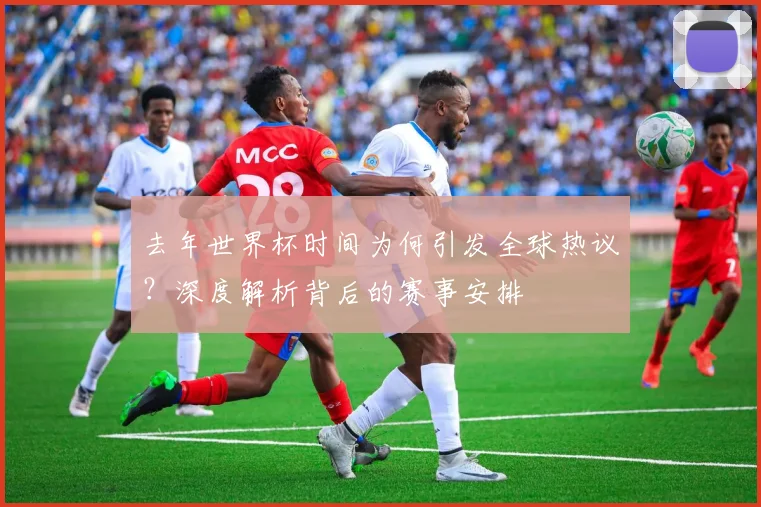 去年世界杯时间为何引发全球热议？深度解析背后的赛事安排