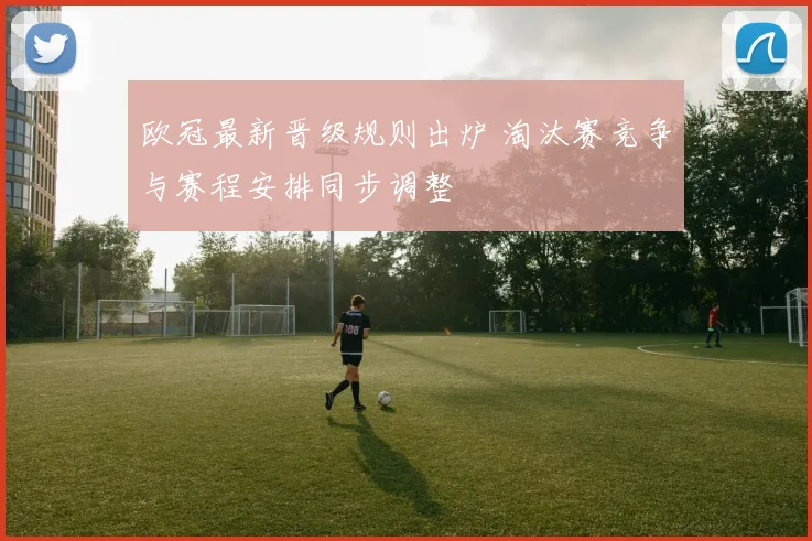 欧冠最新晋级规则出炉 淘汰赛竞争与赛程安排同步调整