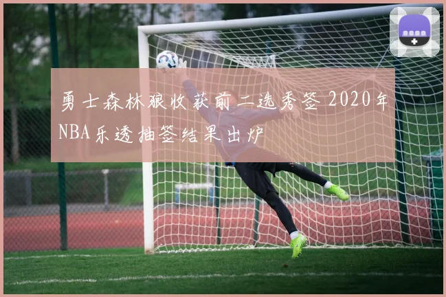 勇士森林狼收获前二选秀签 2020年NBA乐透抽签结果出炉