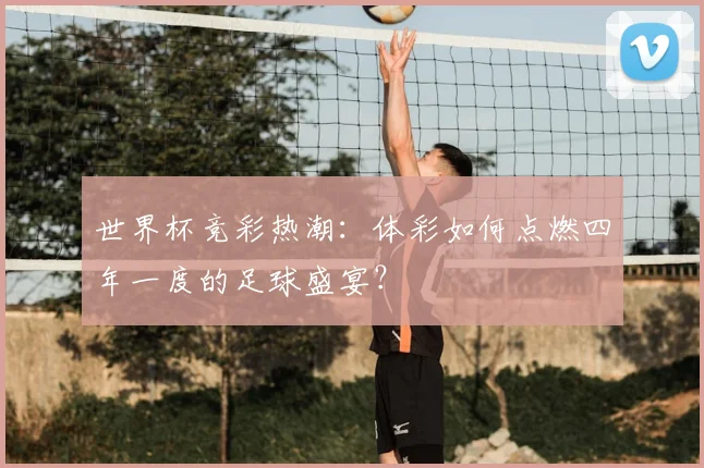 世界杯竞彩热潮：体彩如何点燃四年一度的足球盛宴？