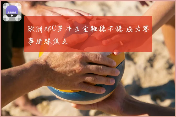 欧洲杯C罗冲击金靴稳不稳 成为赛事进球焦点
