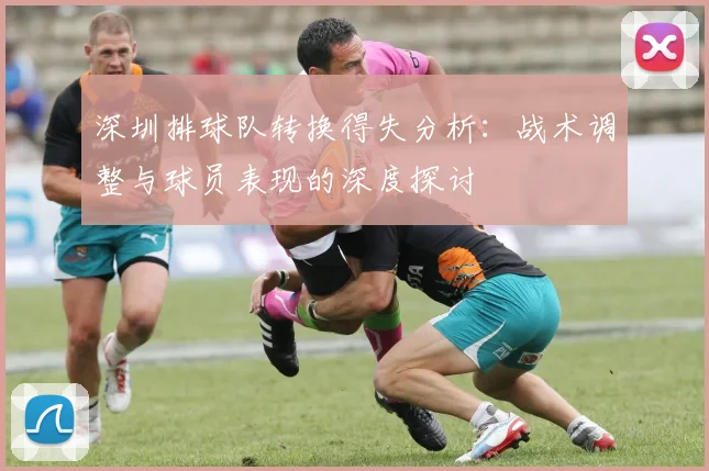 深圳排球队转换得失分析:战术调整与球员表现的深度探讨