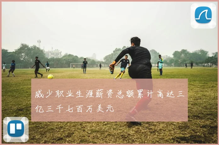 威少职业生涯薪资总额累计高达三亿三千七百万美元