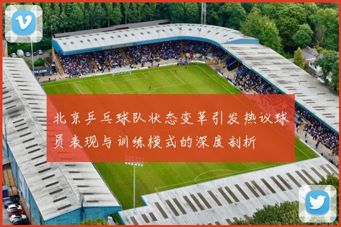 北京乒乓球队状态变革引发热议球员表现与训练模式的深度剖析