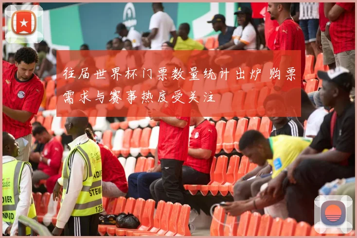 往届世界杯门票数量统计出炉 购票需求与赛事热度受关注