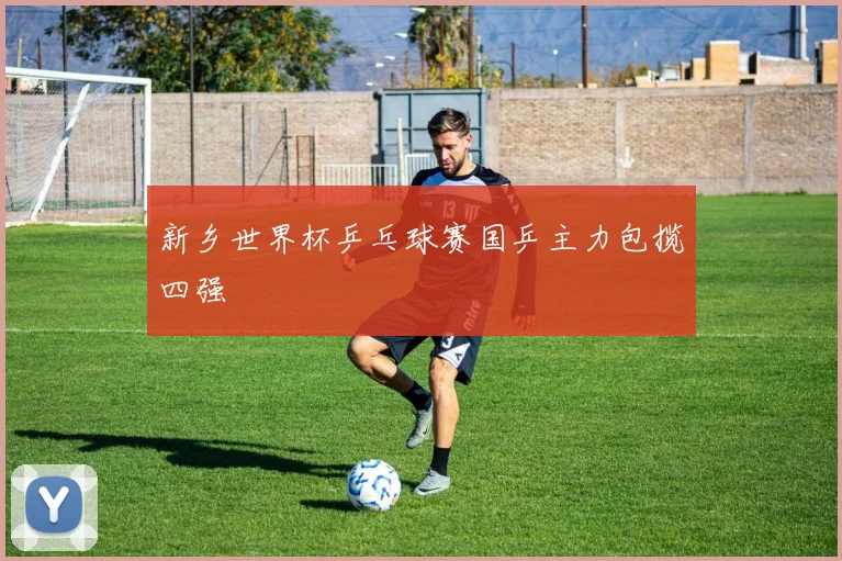 新乡世界杯乒乓球赛国乒主力包揽四强
