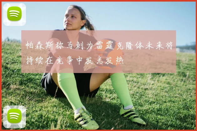 帕森斯称马刺为雷霆克隆体未来将持续在竞争中发光发热