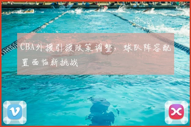 CBA外援引援政策调整,球队阵容配置面临新挑战