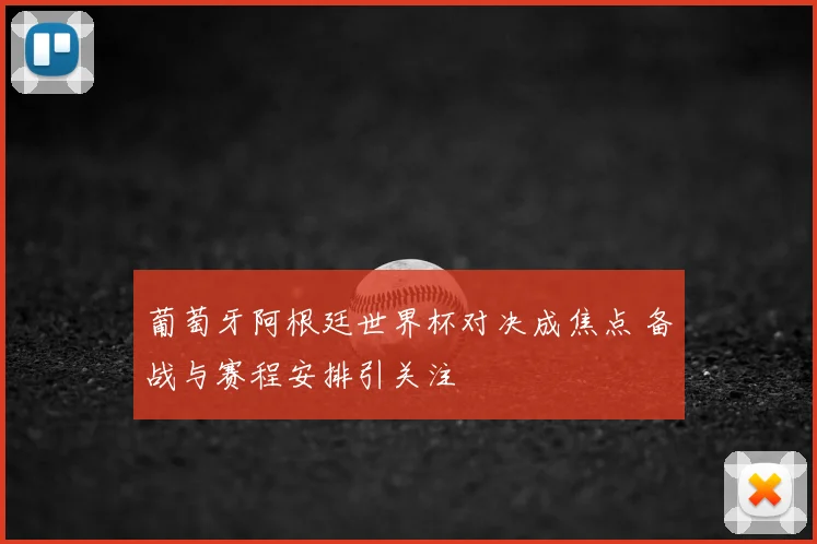 葡萄牙阿根廷世界杯对决成焦点 备战与赛程安排引关注