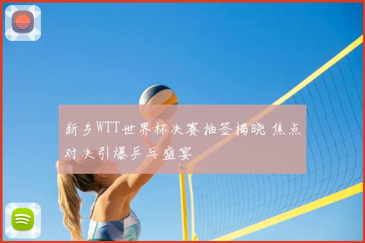 新乡WTT世界杯决赛抽签揭晓 焦点对决引爆乒乓盛宴