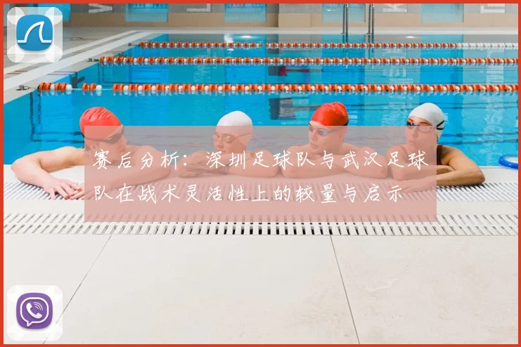 赛后分析:深圳足球队与武汉足球队在战术灵活性上的较量与启示