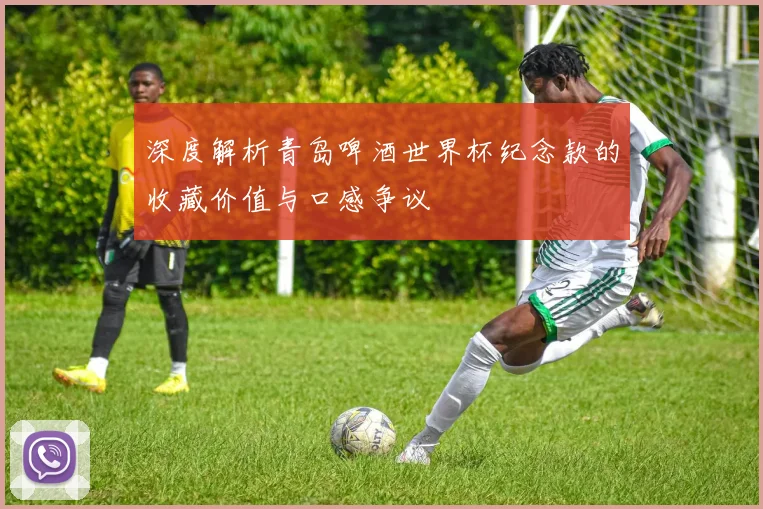 深度解析青岛啤酒世界杯纪念款的收藏价值与口感争议