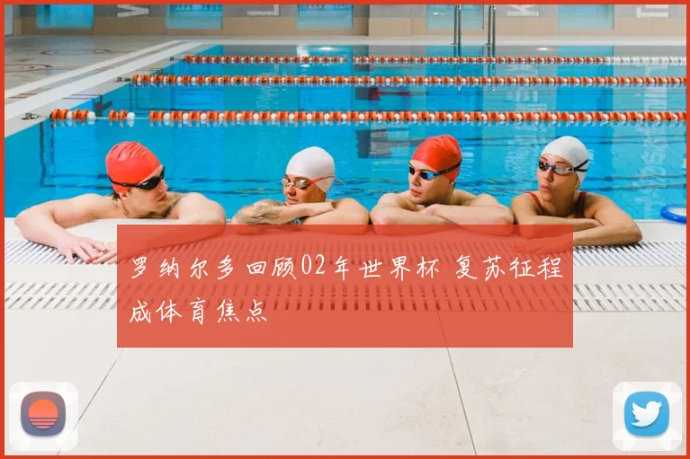 罗纳尔多回顾02年世界杯 复苏征程成体育焦点