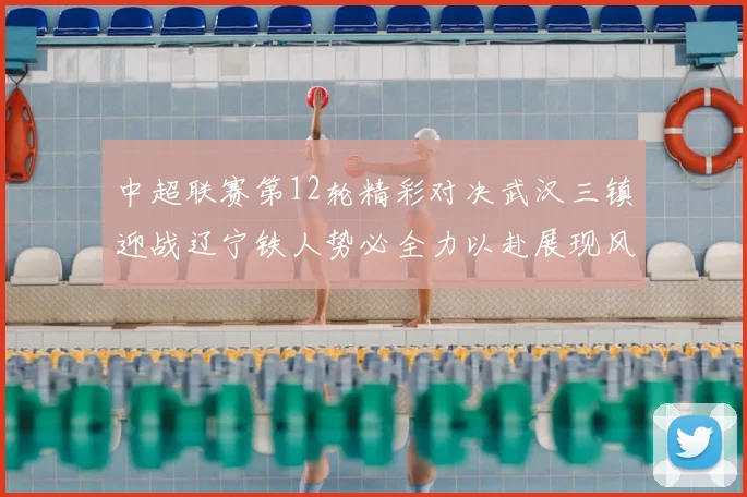 中超联赛第12轮精彩对决武汉三镇迎战辽宁铁人势必全力以赴展现风采