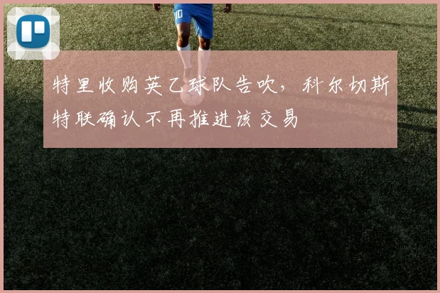 特里收购英乙球队告吹，科尔切斯特联确认不再推进该交易
