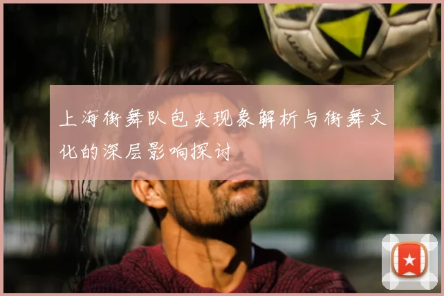 上海街舞队包夹现象解析与街舞文化的深层影响探讨