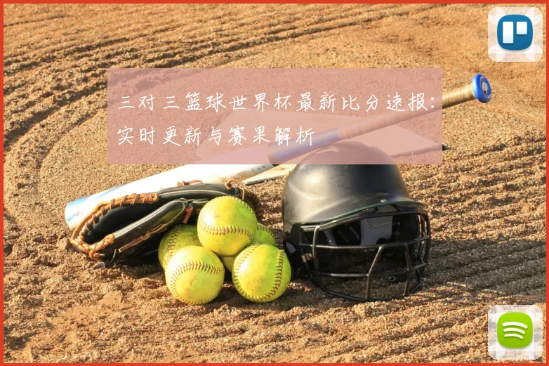 三对三篮球世界杯最新比分速报:实时更新与赛果解析