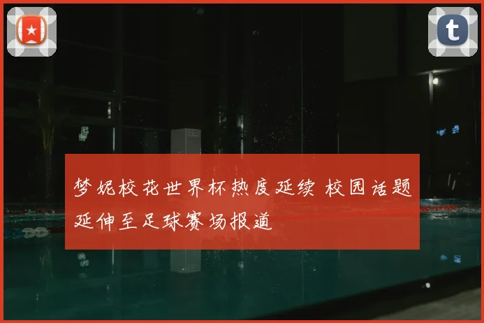 梦妮校花世界杯热度延续 校园话题延伸至足球赛场报道