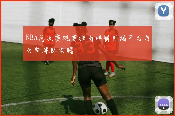 NBA总决赛观赛指南详解直播平台与对阵球队前瞻