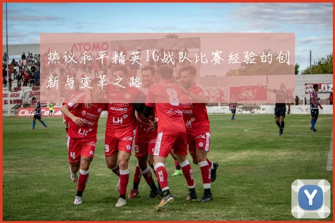热议和平精英IG战队比赛经验的创新与变革之路