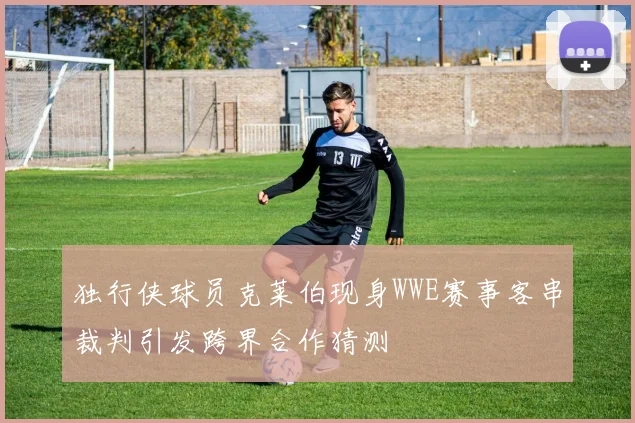 独行侠球员克莱伯现身WWE赛事客串裁判引发跨界合作猜测