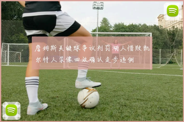 詹姆斯关键球争议判罚湖人惜败凯尔特人录像回放确认走步违例