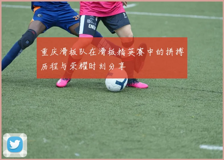 重庆滑板队在滑板精英赛中的拼搏历程与荣耀时刻分享