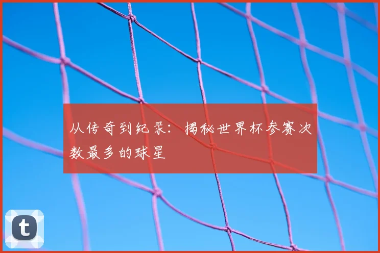 从传奇到纪录:揭秘世界杯参赛次数最多的球星