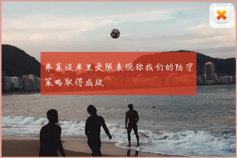 弗莱谈库里受限表现称我们的防守策略取得成效
