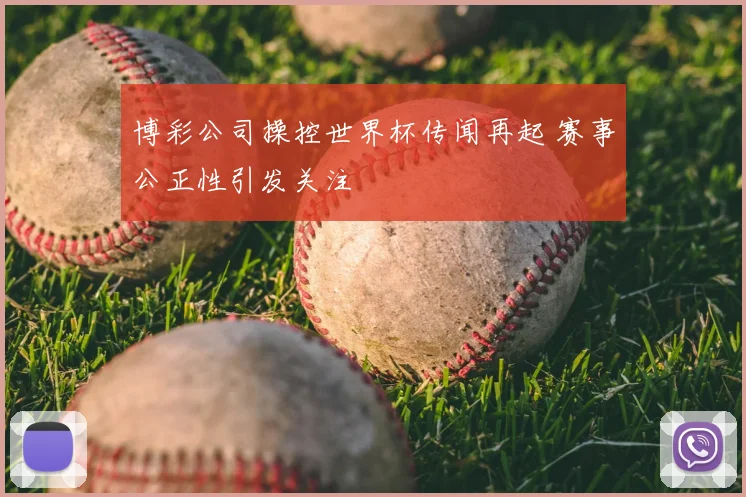 博彩公司操控世界杯传闻再起 赛事公正性引发关注