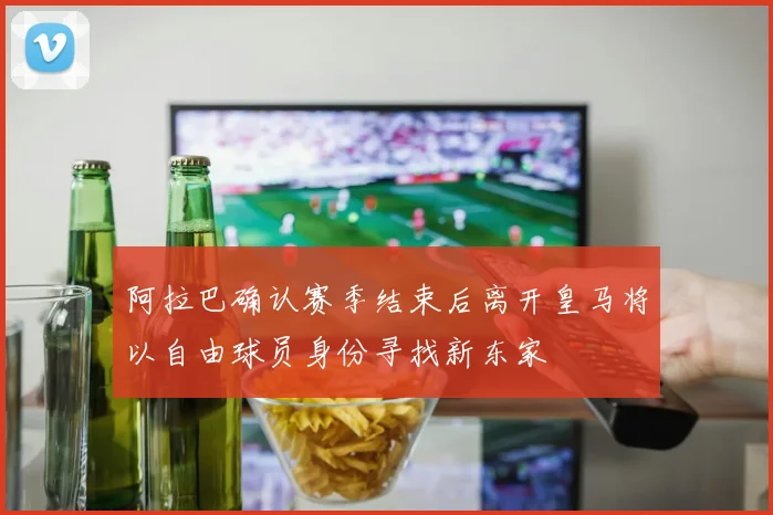 阿拉巴确认赛季结束后离开皇马将以自由球员身份寻找新东家