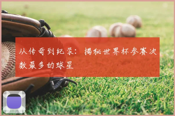 从传奇到纪录：揭秘世界杯参赛次数最多的球星