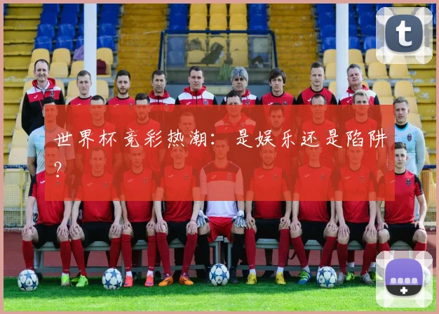 世界杯竞彩热潮：是娱乐还是陷阱？