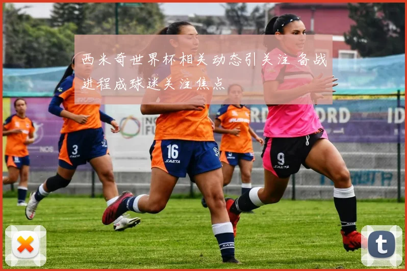 西米奇世界杯相关动态引关注 备战进程成球迷关注焦点