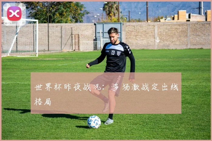 世界杯昨夜战况:多场激战定出线格局