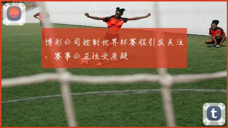 博彩公司控制世界杯赛程引发关注，赛事公正性受质疑