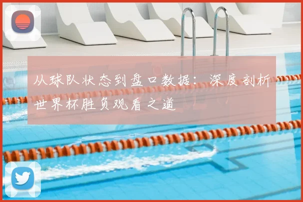 从球队状态到盘口数据：深度剖析世界杯胜负观看之道