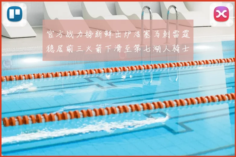 官方战力榜新鲜出炉活塞马刺雷霆稳居前三火箭下滑至第七湖人骑士表现不佳