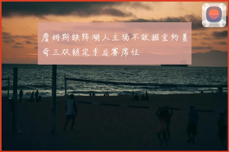 詹姆斯缺阵湖人主场不敌掘金约基奇三双锁定季后赛席位