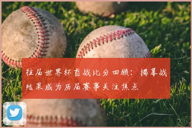 往届世界杯首战比分回顾:揭幕战结果成为历届赛事关注焦点