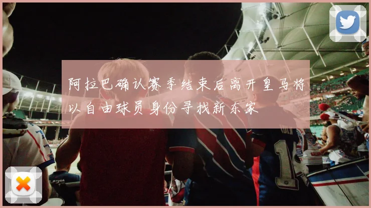 阿拉巴确认赛季结束后离开皇马将以自由球员身份寻找新东家